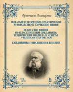 Начальное теоретико-практическое руководство к изучению пения. Искусство пения по классическим преданиям. Технические правила и советы ученикам и арти