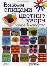 Вяжем спицами цветные узоры. Полное руководство