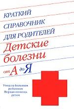 Краткий справочник для родителей. Детские болезни от А до Я