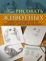 Как рисовать животных. Книга не только для тех, кто хочет научиться рисовать