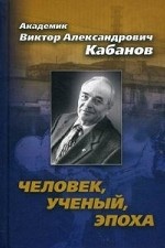 Академик Виктор Александрович Кабанов. Человек,ученый, эпоха