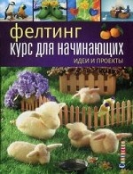 Фелтинг. Курс для начинающих. Идеи и проекты