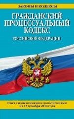 Гражданский процессуальный кодекс Российской Федерации. Текст с изменениями и дополнениями на 15 декабря 2014 года