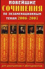 Новейшие сочинения по экзаменационным темам 2006-2007 годов. Для школьников и абитуриентов