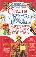 Ответы православного священника и народной целительницы на церковные и житейские вопросы