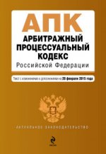 Арбитражный процессуальный кодекс Российской Федерации. Текст с изменениями и дополнениями на 20 февраля 2015 года