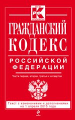 Гражданский кодекс Российской Федерации. Части первая, вторая, третья и четвертая. Текст с изменениями и дополнениями на 1 апреля 2015 года
