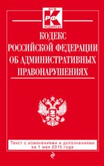 Кодекс Российской Федерации об административных правонарушениях. Текст с изменениями и дополнениями на 1 мая 2015 года