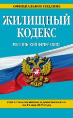 Жилищный кодекс Российской Федерации. Текст с изменениями и дополнениями на 15 мая 2015 года