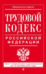 Трудовой кодекс Российской Федерации. Текст с изменениями и дополнениями на 15 сентября 2015 года