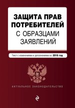 Защита прав потребителей с образцами заявлений: текст со всеми последними изм. и доп. на 2016 г