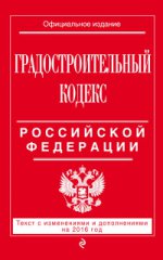 Градостроительный кодекс Российской Федерации. Текст с изменениями и дополнениями на 2016 год