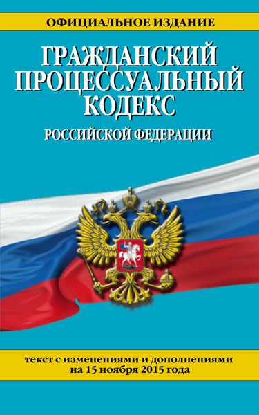 Гражданский процессуальный кодекс Российской Федерации : текст с изм. и доп. на 15 ноября 2015 г