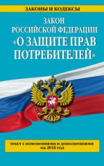 Закон Российской Федерации " О защите прав потребителей" . Текст с изменениями и дополнениями на 2016 год