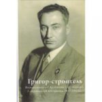 Григор-строитель. Воспоминания о Г. Арутюняне (Арутинове) I секретаре ЦК КП Армении 1937-1953