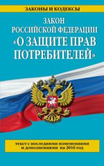 Закон Российской Федерации " О защите прав потребителей" . Текст с последними изменениями и дополнениями на 2016 год