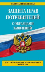 Защита прав потребителей с образцами заявлений. Текст с изменениями и дополнениями на 2016 год