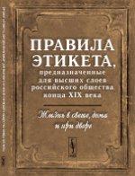 Жизнь в свете, дома и при дворе: Правила этикета, предназначенные для высших слоев российского общества конца XIX века