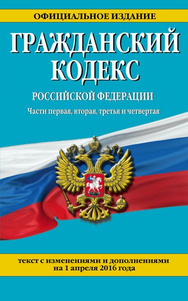 Гражданский кодекс Российской Федерации. Части первая, вторая, третья и четвертая : текст с изм. и доп. на 1 апреля 2016 г