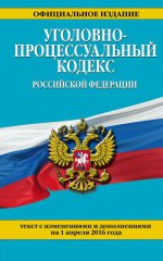 Уголовно-процессуальный кодекс Российской Федерации : текст с изм. и доп. на 1 апреля 2016 г