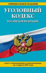 Уголовный кодекс Российской Федерации : текст с изм. и доп. на 1 апреля 2016 г