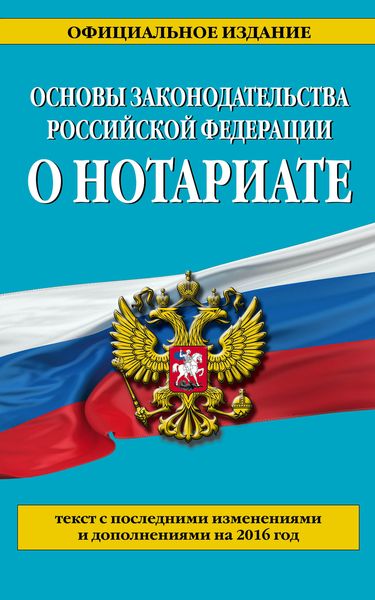 Основы законодательства Российской Федерации о нотариате: текст с посл. изм. и доп. на 2016 г