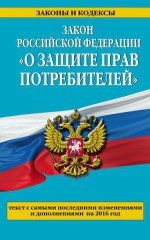 Закон РФ "О защите прав потребителей": текст с самыми последними изм. и доп. на 2016 год