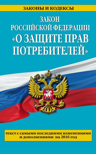 Закон РФ "О защите прав потребителей": текст с самыми последними изм. и доп. на 2016 год