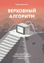 Верховный алгоритм. Как машинное обучение изменит наш мир