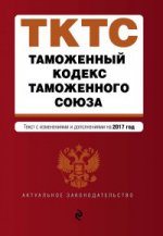 Таможенный кодекс Таможенного союза: текст с изменениями и дополнениями на 2017 г