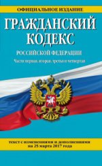 Гражданский кодекс Российской Федерации. Части первая, вторая, третья и четвертая : текст с изм. и доп. на 25 марта 2017 г