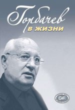 Горбачев в жизни. - 2-e изд., перераб. и доп