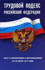 Трудовой кодекс РФ: текст с изменениями и дополнениями на 30 июня 2017 г