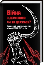 Війна з державою чи за державу? Селянський повстанський рух в Україні 1917—1921 років