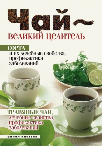 Чай – великий целитель. Сорта и их лечебные свойства, профилактика заболеваний. Травяные чаи, лечебные свойства