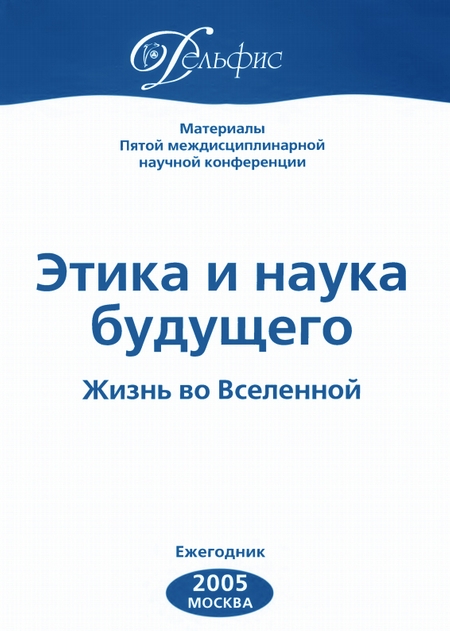 Материалы Пятой междисциплинарной научной конференции «Этика и наука будущего. Жизнь во Вселенной» 2005