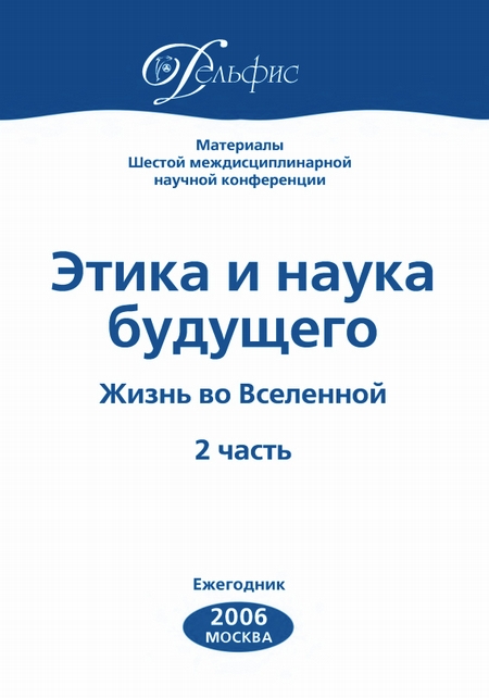 Материалы Шестой междисциплинарной научной конференции «Этика и наука будущего. Жизнь во Вселенной. 2 часть» 2006