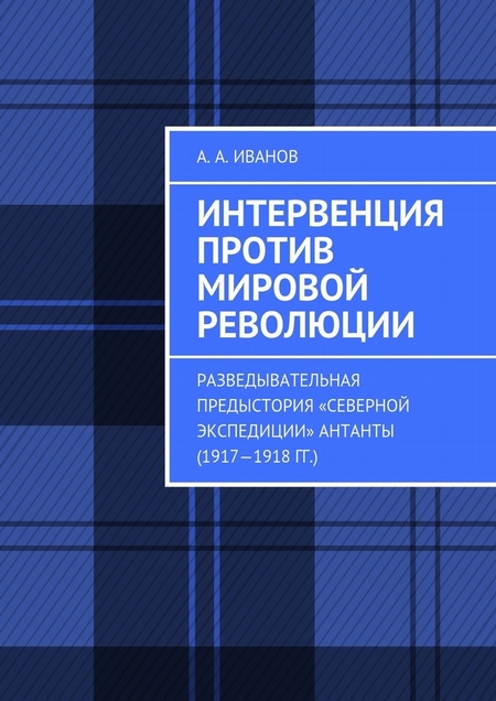 Интервенция против мировой революции. Разведывательная предыстория «Северной экспедиции» Антанты (1917—1918 гг.)