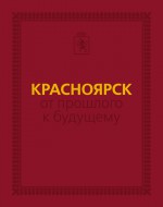 Красноярск: от прошлого к будущему. Очерки истории города