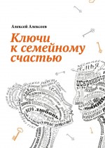 Ключи к семейному счастью. Путеводитель по лабиринтам семейных отношений