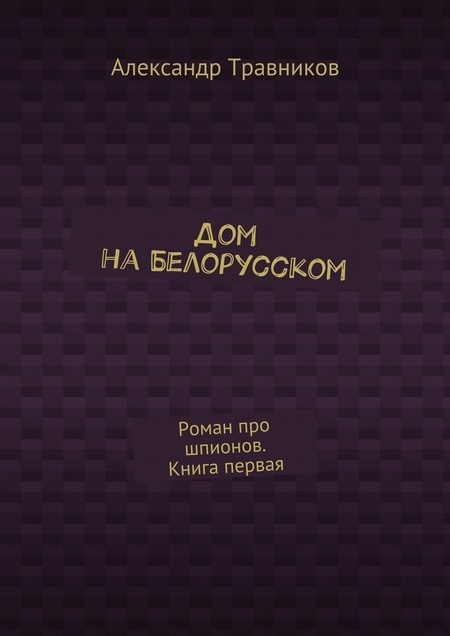 Дом на Белорусском. Роман про шпионов. Книга первая