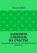 Замените алкоголь на счастье. Пошаговая программа, как бросить пить навсегда