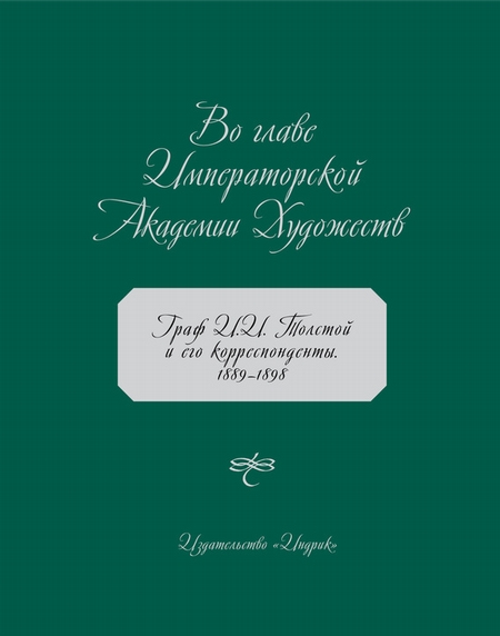 Во главе Императорской Академии Художеств. Граф И. И. Толстой и его корреспонденты. 1889–1898