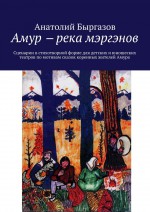 Амур  река мэргэнов. Сценарии в стихотворной форме для детских и юношеских театров по мотивам сказок коренных жителей Амура