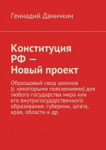 Конституция РФ – Новый проект. Образцовый свод законов (с некоторыми пояснениями) для любого государства мира или его внутригосударственного образования: губернии, штата, края, области и др