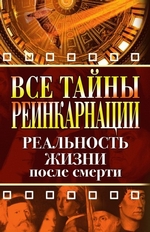 Все тайны реинкарнации. Реальность жизни после смерти