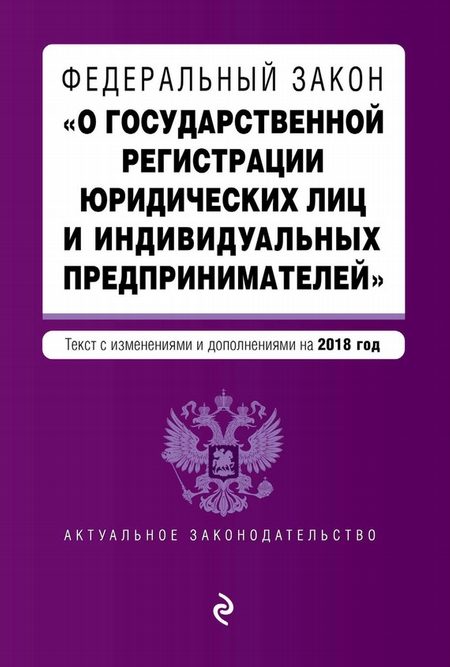 Федеральный закон «О государственной регистрации юридических лиц и индивидуальных предпринимателей». Текст с изменениями и дополнениями на 2018 год