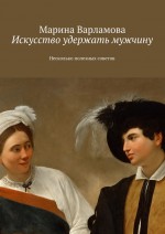 Искусство удержать мужчину. Несколько полезных советов