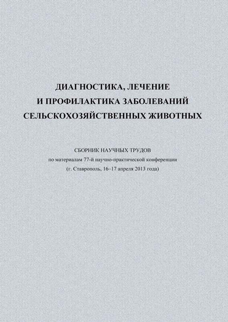 Диагностика, лечение и профилактика заболеваний сельскохозяйственных животных. Сборник научных трудов по материалам 77-й научно-практической конференции (г. Ставрополь, 16-17 апреля 2013 года)