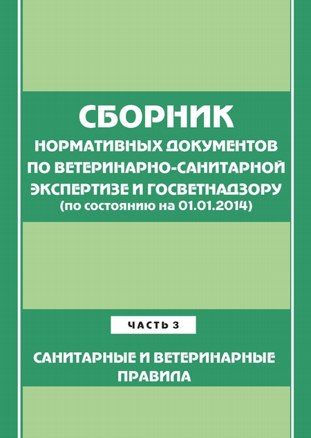 Сборник нормативных документов по ветеринарно-санитарной экспертизе и госветнадзору. Часть 3. Ветеринарные и санитарные правила (по сост. на 01.06.2014)